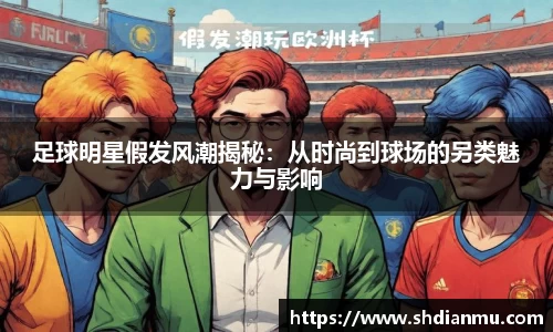 足球明星假发风潮揭秘：从时尚到球场的另类魅力与影响