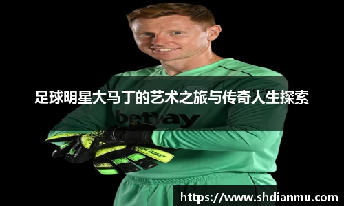 足球明星大马丁的艺术之旅与传奇人生探索