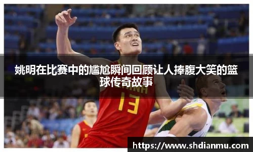 姚明在比赛中的尴尬瞬间回顾让人捧腹大笑的篮球传奇故事