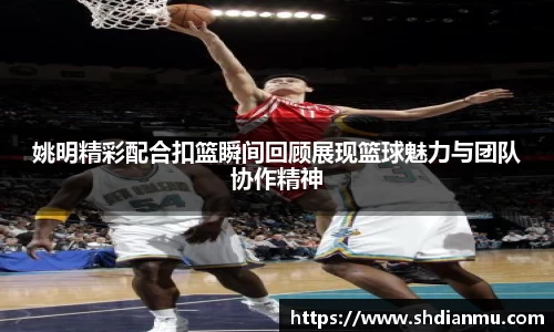 姚明精彩配合扣篮瞬间回顾展现篮球魅力与团队协作精神
