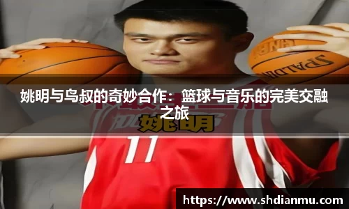 姚明与鸟叔的奇妙合作：篮球与音乐的完美交融之旅