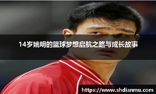 14岁姚明的篮球梦想启航之路与成长故事