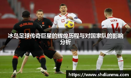 冰岛足球传奇巨星的辉煌历程与对国家队的影响分析