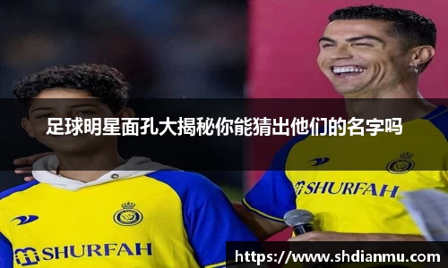 足球明星面孔大揭秘你能猜出他们的名字吗