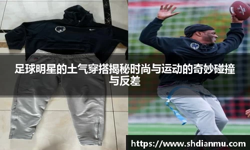 足球明星的土气穿搭揭秘时尚与运动的奇妙碰撞与反差
