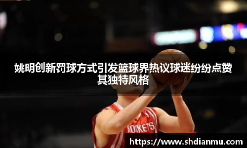 姚明创新罚球方式引发篮球界热议球迷纷纷点赞其独特风格