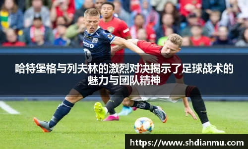 哈特堡格与列夫林的激烈对决揭示了足球战术的魅力与团队精神